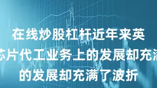 在线炒股杠杆近年来英特尔在芯片代工业务上的发展却充满了波折