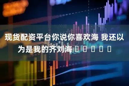 现货配资平台你说你喜欢海 我还以为是我的齐刘海 ˃̣̣ᯅก