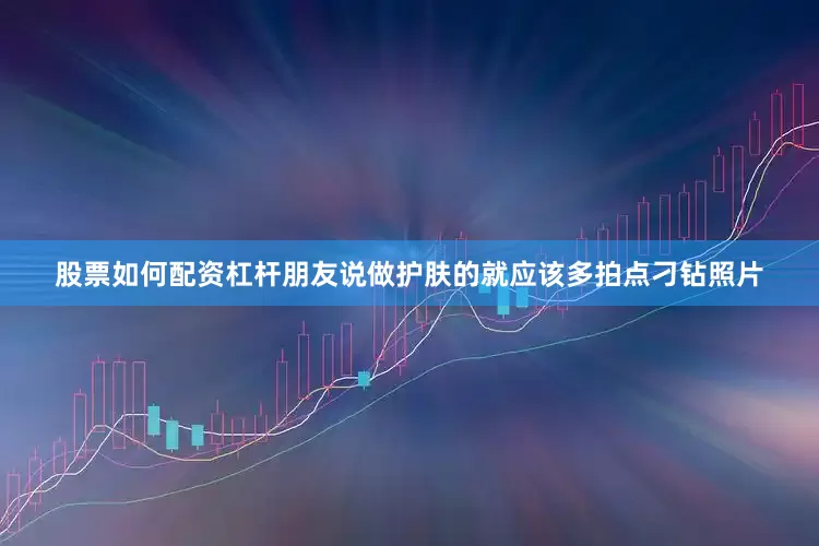股票如何配资杠杆朋友说做护肤的就应该多拍点刁钻照片