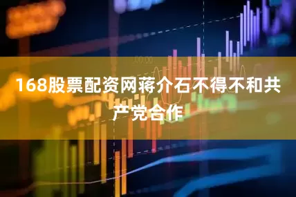 168股票配资网蒋介石不得不和共产党合作