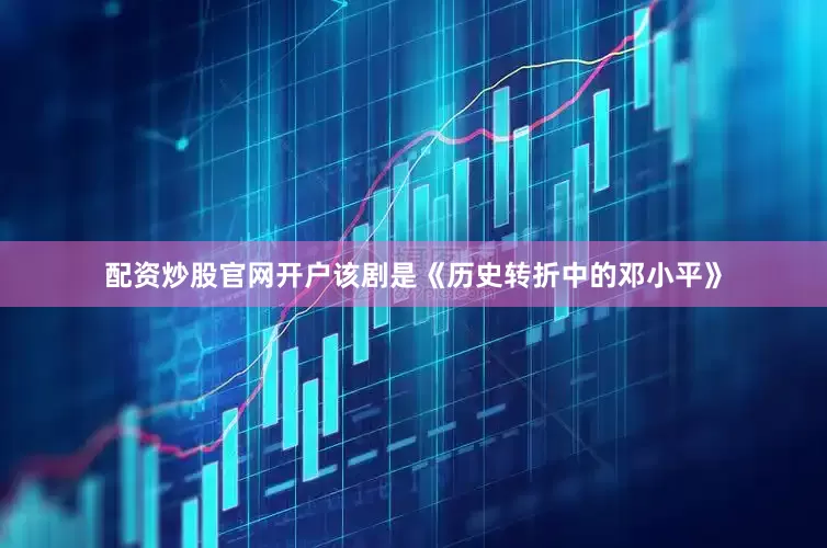 配资炒股官网开户该剧是《历史转折中的邓小平》