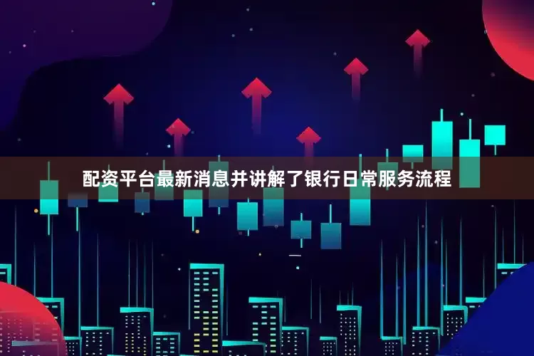 配资平台最新消息并讲解了银行日常服务流程