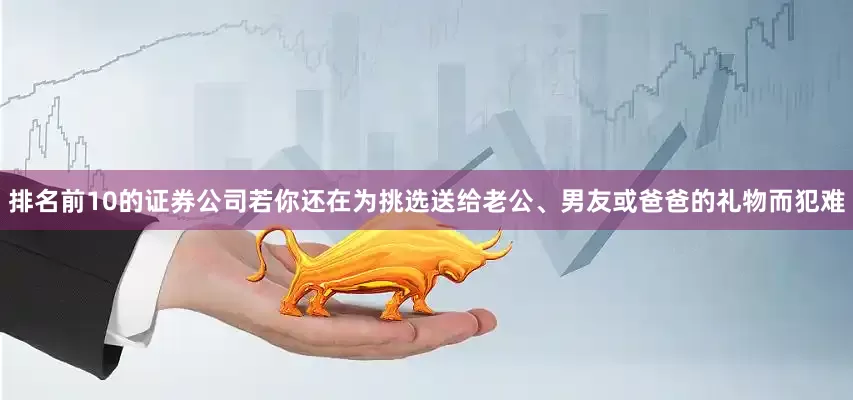 排名前10的证券公司若你还在为挑选送给老公、男友或爸爸的礼物而犯难