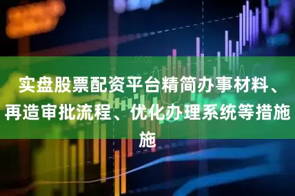 实盘股票配资平台精简办事材料、再造审批流程、优化办理系统等措施