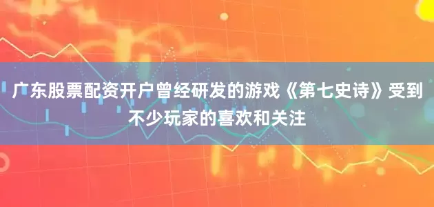 广东股票配资开户曾经研发的游戏《第七史诗》受到不少玩家的喜欢和关注