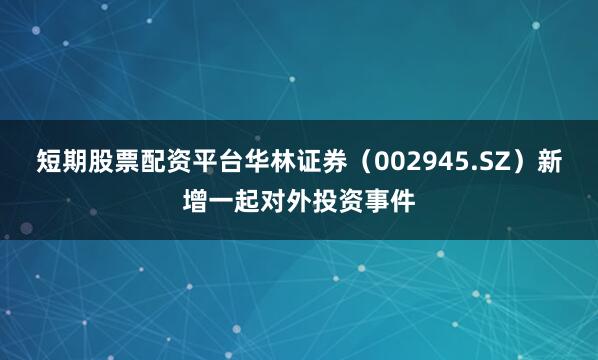 短期股票配资平台华林证券（002945.SZ）新增一起对外投资事件