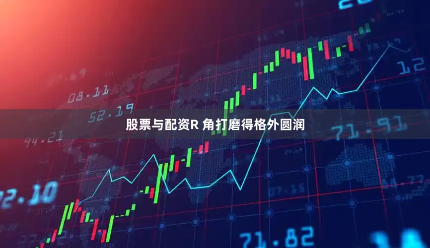 股票与配资R 角打磨得格外圆润