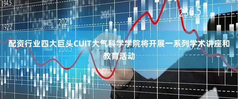 配资行业四大巨头CUIT大气科学学院将开展一系列学术讲座和教育活动