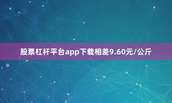 股票杠杆平台app下载相差9.60元/公斤