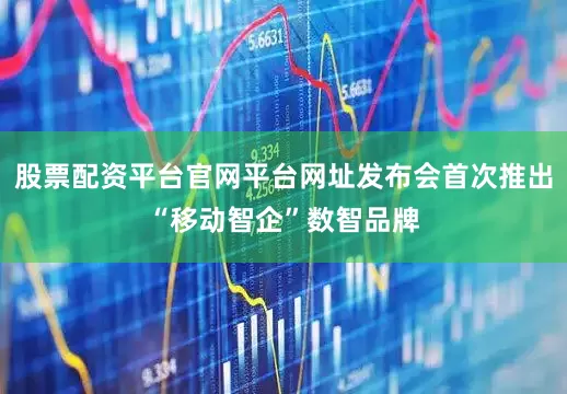 股票配资平台官网平台网址发布会首次推出“移动智企”数智品牌