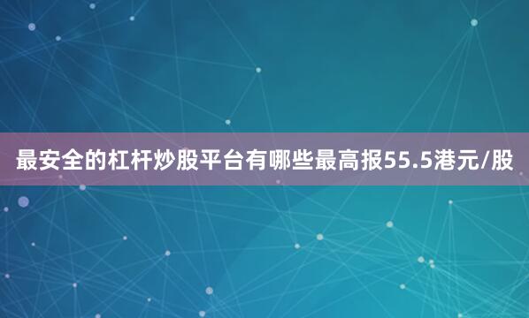 最安全的杠杆炒股平台有哪些最高报55.5港元/股