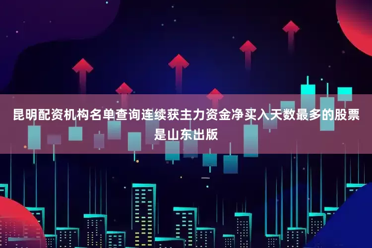 昆明配资机构名单查询连续获主力资金净买入天数最多的股票是山东出版